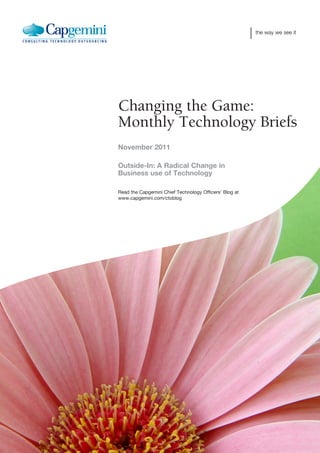 the way we see it




Changing the Game:
Monthly Technology Briefs
November 2011

Outside-In: A Radical Change in
Business use of Technology

Read the Capgemini Chief Technology Officers’ Blog at
www.capgemini.com/ctoblog
 
