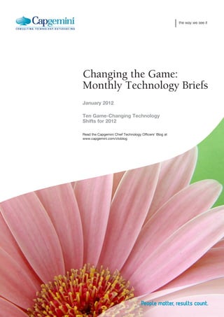 the way we see it




Changing the Game:
Monthly Technology Briefs
January 2012

Ten Game-Changing Technology
Shifts for 2012

Read the Capgemini Chief Technology Officers’ Blog at
www.capgemini.com/ctoblog
 