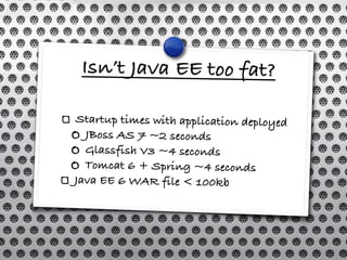 Isn’t Java EE too fat?

Startup times with application deployed
  JBoss AS 7 ~2 seconds
  Glassfish V3 ~4 seconds
        ...
