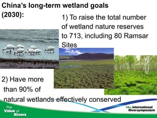 China’s long-term wetland goals
(2030):           1) To raise the total number
                   of wetland nature reserves
                   to 713, including 80 Ramsar
                   Sites



2) Have more
than 90% of
natural wetlands effectively conserved
 