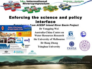 Enforcing the science and policy
            interface
 -Experiences from ACEDP Inland River Basin Project
                     Dr Yongping Wei
                 Australia-China Centre on
                 Water Resources Research
                the University of Melbourne
                      Dr Hang Zheng
                    Tsinghua University
 