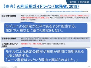 【SSII2020 チュートリアル】 原聡
【参考】 AI利活用ガイドライン（総務省, 2019）
71
http://www.soumu.go.jp/menu_news/s-news/01iicp01_02000079.html より引用
第三部：近年の展開
モデルによる決定が公平であるように配慮する。
性別や人種などに基づく決定をしない。
モデルによる決定の過程や根拠が適切に説明される
ように配慮する。
「ローン審査はxxxという理由で棄却されました。」
 