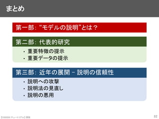 【SSII2020 チュートリアル】 原聡
まとめ
第一部： “モデルの説明”とは？
第二部： 代表的研究
• 重要特徴の提示
• 重要データの提示
第三部： 近年の展開 – 説明の信頼性
• 説明への攻撃
• 説明法の見直し
• 説明の悪用
82
 