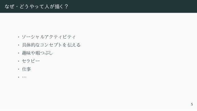 なぜ ・ どう やっ て人が描く ？
• ソ ーシャ ルアク ティ ビティ
• 具体的なコ ンセプト を 伝える
• 趣味や暇つぶし
• セラ ピー
• 仕事
• …
5
 
