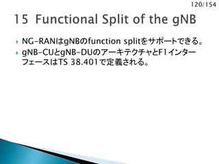 120/154
 NG-RANはgNBのfunction splitをサポートできる。
 gNB-CUとgNB-DUのアーキテクチャとF1インター
フェースはTS 38.401で定義される。
 