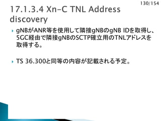 130/154
 gNBがANR等を使用して隣接gNBのgNB IDを取得し、
5GC経由で隣接gNBのSCTP確立用のTNLアドレスを
取得する。
 TS 36.300と同等の内容が記載される予定。
 