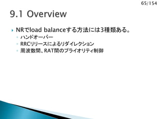65/154
 NRでload balanceする方法には3種類ある。
◦ ハンドオーバー
◦ RRCリリースによるリダイレクション
◦ 周波数間、RAT間のプライオリティ制御
 