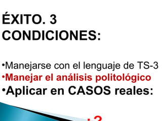 ÉXITO. 3
CONDICIONES:
•Manejarse con el lenguaje de TS-3
•Manejar el análisis politológico
•Aplicar en CASOS reales:
 