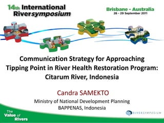 Communication Strategy for Approaching
Tipping Point in River Health Restoration Program:
             Citarum River, Indonesia

                  Candra SAMEKTO
         Ministry of National Development Planning
                    BAPPENAS, Indonesia
 