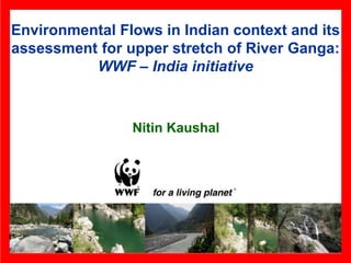 Environmental Flows in Indian context and its
assessment for upper stretch of River Ganga:
          WWF – India initiative



                Nitin Kaushal
 