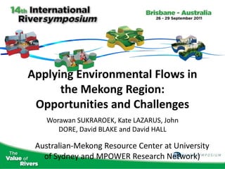 Applying Environmental Flows in
      the Mekong Region:
 Opportunities and Challenges
    Worawan SUKRAROEK, Kate LAZARUS, John
       DORE, David BLAKE and David HALL

 Australian-Mekong Resource Center at University
   of Sydney and MPOWER Research Network)
 