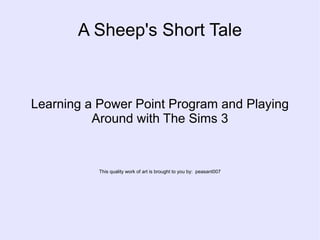 A Sheep's Short Tale



Learning a Power Point Program and Playing
          Around with The Sims 3


           This quality work of art is brought to you by: peasant007
 