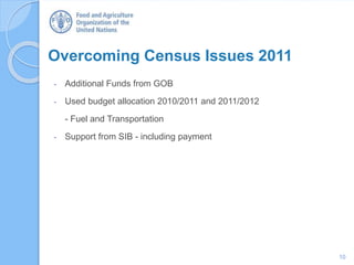 Overcoming Census Issues 2011
- Additional Funds from GOB
- Used budget allocation 2010/2011 and 2011/2012
- Fuel and Transportation
- Support from SIB - including payment
10
 