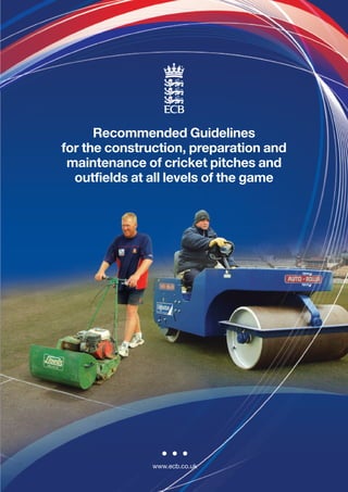 Recommended Guidelines
for the construction, preparation and
 maintenance of cricket pitches and
  outfields at all levels of the game




              www.ecb.co.uk
 