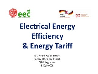 Electrical Energy
Efficiency
& Energy Tariff
Mr. Khem Raj Bhandari
Energy Efficiency Expert
GIZ-Integration
EEC/FNCCI

 