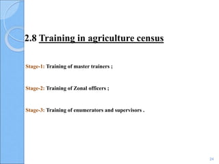 2.8 Training in agriculture census
Stage-1: Training of master trainers ;
Stage-2: Training of Zonal officers ;
Stage-3: Training of enumerators and supervisors .
24
 