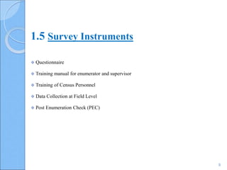 9
 Questionnaire
 Training manual for enumerator and supervisor
 Training of Census Personnel
 Data Collection at Field Level
 Post Enumeration Check (PEC)
1.5 Survey Instruments
 