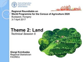 Regional Roundtable on
World Programme for the Census of Agriculture 2020
Budapest, Hungary
3-7 April 2017
Giorgi Kvinikadze
Regional Statistician
FAOREU
Theme 2: Land
Technical Session 5
 