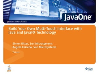 Build Your Own Multi-Touch Interface with
Java and JavaFX Technology

  Simon Ritter, Sun Microsystems
  Angela Caicedo, Sun Microsystems
  TS-6127
 