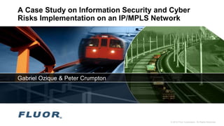 © 2012 Fluor Corporation. All Rights Reserved.
A Case Study on Information Security and Cyber
Risks Implementation on an IP/MPLS Network
Gabriel Ozique & Peter Crumpton
 