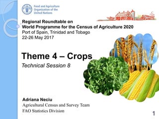 Regional Roundtable on
World Programme for the Census of Agriculture 2020
Port of Spain, Trinidad and Tobago
22-26 May 2017
Theme 4 – Crops
Technical Session 8
Adriana Neciu
Agricultural Census and Survey Team
FAO Statistics Division
1
 