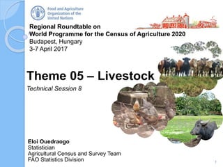 Regional Roundtable on
World Programme for the Census of Agriculture 2020
Budapest, Hungary
3-7 April 2017
Eloi Ouedraogo
Statistician
Agricultural Census and Survey Team
FAO Statistics Division
Theme 05 – Livestock
Technical Session 8
1
 