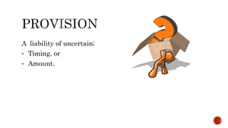 A liability of uncertain;
• Timing, or
• Amount.
 