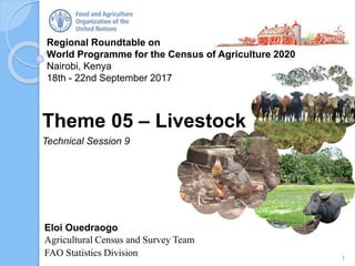 Regional Roundtable on
World Programme for the Census of Agriculture 2020
Nairobi, Kenya
18th - 22nd September 2017
Eloi Ouedraogo
Agricultural Census and Survey Team
FAO Statistics Division
Theme 05 – Livestock
Technical Session 9
1
 