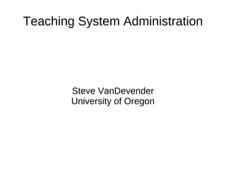 Teaching System Administration




        Steve VanDevender
        University of Oregon
 