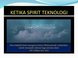 KETIKA SPIRIT TEKNOLOGI 
Dan tiadalah Kami mengutus kamu (Muhammad), melainkan 
untuk (menjadi) rahmat bagi semesta alam 
(AL Anbiya (21) :107) 
 