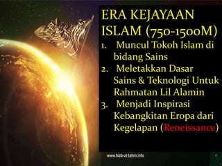 ERA KEJAYAAN 
ISLAM (750-1500M) 
1. Muncul Tokoh Islam di 
bidang Sains 
2. Meletakkan Dasar 
Sains & Teknologi Untuk 
Rahmatan Lil Alamin 
3. Menjadi Inspirasi 
Kebangkitan Eropa dari 
Kegelapan (Reneissance) 
 