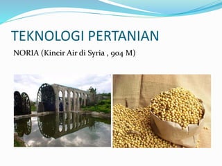 TEKNOLOGI PERTANIAN 
NORIA (Kincir Air di Syria , 904 M) 
 