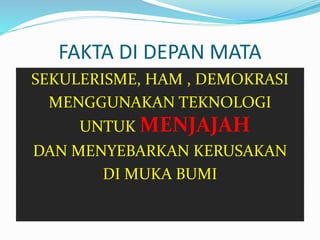 FAKTA DI DEPAN MATA 
SEKULERISME, HAM , DEMOKRASI 
MENGGUNAKAN TEKNOLOGI 
UNTUK MENJAJAH 
DAN MENYEBARKAN KERUSAKAN 
DI MUKA BUMI 
 