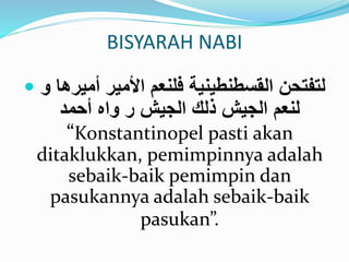 BISYARAH NABI 
 لتفتحن القسطنطينية فلنعم الأمير أميرها و 
لنعم الجيش ذلك الجيش ر واه أحمد 
“Konstantinopel pasti akan 
ditaklukkan, pemimpinnya adalah 
sebaik-baik pemimpin dan 
pasukannya adalah sebaik-baik 
pasukan”. 
