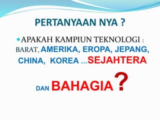 PERTANYAAN NYA ? 
APAKAH KAMPIUN TEKNOLOGI : 
BARAT, AMERIKA, EROPA, JEPANG, 
CHINA, KOREA ...SEJAHTERA 
DANBAHAGIA? 
 