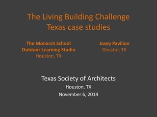 The Living Building Challenge Texas case studies 
Texas Society of Architects 
Houston, TX 
November 6, 2014 
The Monarch School Outdoor Learning Studio 
Houston, TX 
Josey Pavilion 
Decatur, TX  