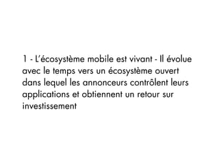 1 - L’écosystème mobile est vivant - Il évolue
avec le temps vers un écosystème ouvert
dans lequel les annonceurs contrôlent leurs
applications et obtiennent un retour sur
investissement
 