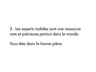 3 - Les experts mobiles sont une ressource
rare et précieuse partout dans le monde.

Vous êtes dans la bonne pièce.
 