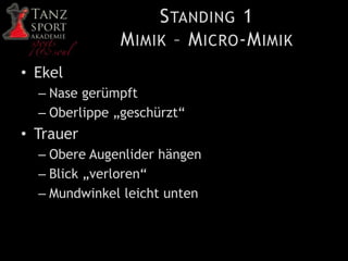 STANDING 1
MIMIK – MICRO-MIMIK
• Ekel
– Nase gerümpft
– Oberlippe „geschürzt“
• Trauer
– Obere Augenlider hängen
– Blick „verloren“
– Mundwinkel leicht unten
 