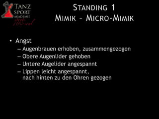 STANDING 1
MIMIK – MICRO-MIMIK
• Angst
– Augenbrauen erhoben, zusammengezogen
– Obere Augenlider gehoben
– Untere Augelider angespannt
– Lippen leicht angespannt,
nach hinten zu den Ohren gezogen
 