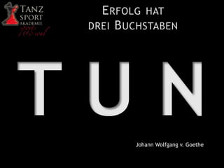 ERFOLG HAT
DREI BUCHSTABEN
Johann Wolfgang v. Goethe
 