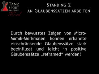 STANDING 2
AN GLAUBENSSÄTZEN ARBEITEN
Durch bewusstes Zeigen von Micro-
Mimik-Merkmalen können erkannte
einschränkende Glaubenssätze stark
beeinflusst und leicht in positive
Glaubenssätze „reframed“ werden!
 