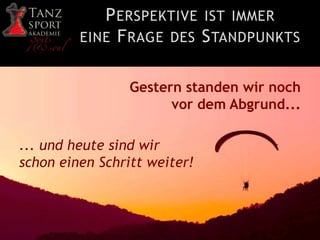 PERSPEKTIVE IST IMMER
EINE FRAGE DES STANDPUNKTS
Gestern standen wir noch
vor dem Abgrund...
... und heute sind wir
schon einen Schritt weiter!
 
