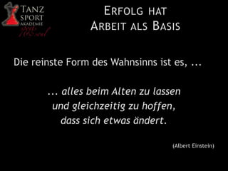 ERFOLG HAT
ARBEIT ALS BASIS
Die reinste Form des Wahnsinns ist es, ...
... alles beim Alten zu lassen
und gleichzeitig zu hoffen,
dass sich etwas ändert.
(Albert Einstein)
 