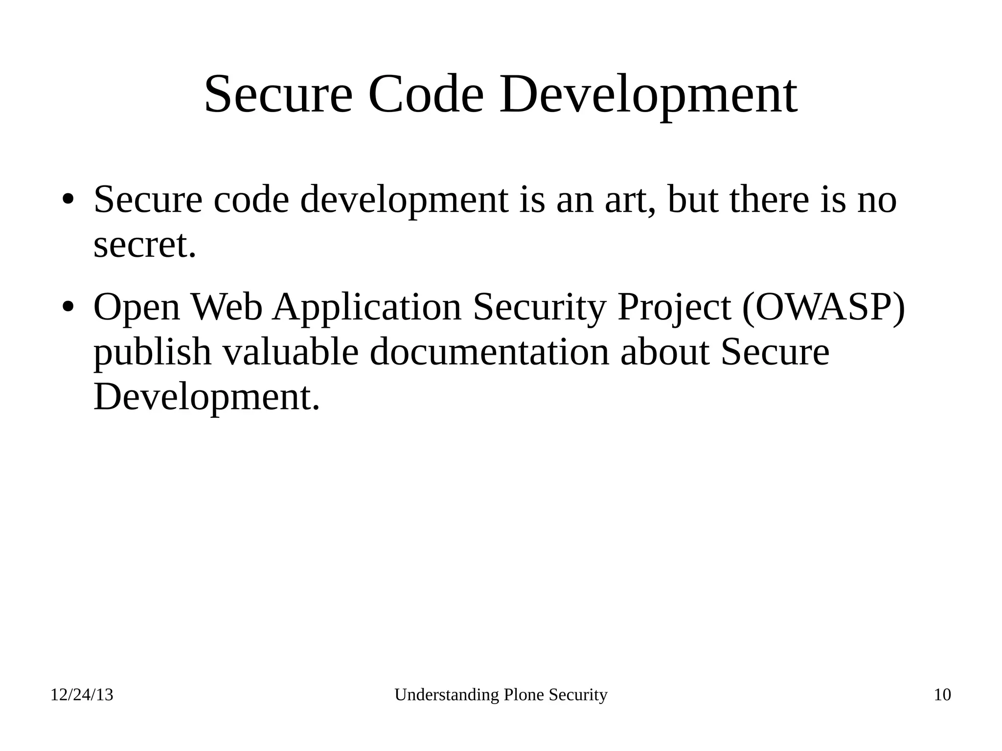 12/24/13 Understanding Plone Security 10
Secure Code Development
● Secure code development is an art, but there is no
secret.
● Open Web Application Security Project (OWASP)
publish valuable documentation about Secure
Development.
 