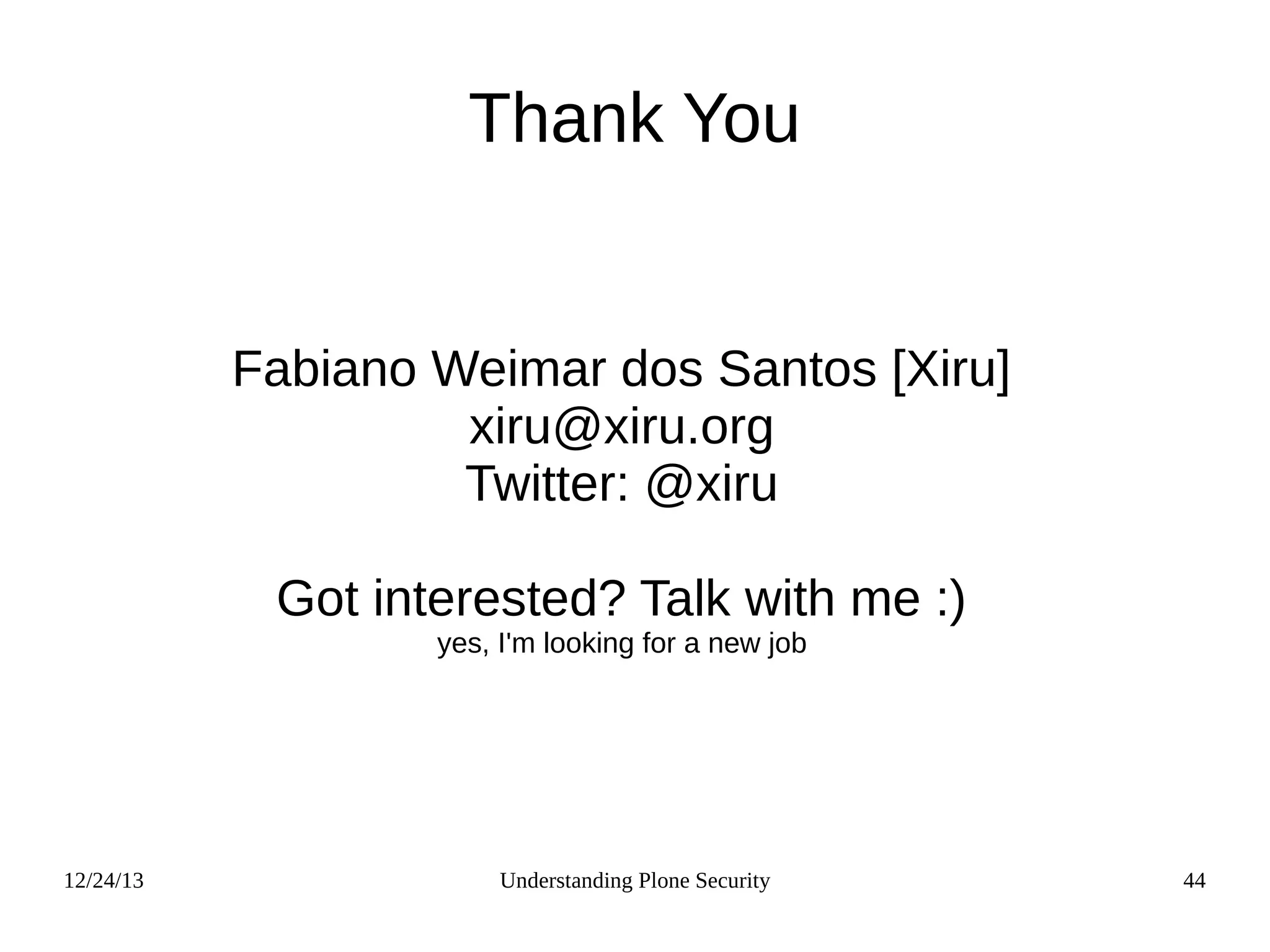 12/24/13 Understanding Plone Security 44
Thank You
Fabiano Weimar dos Santos [Xiru]
xiru@xiru.org
Twitter: @xiru
Got interested? Talk with me :)
yes, I'm looking for a new job
 