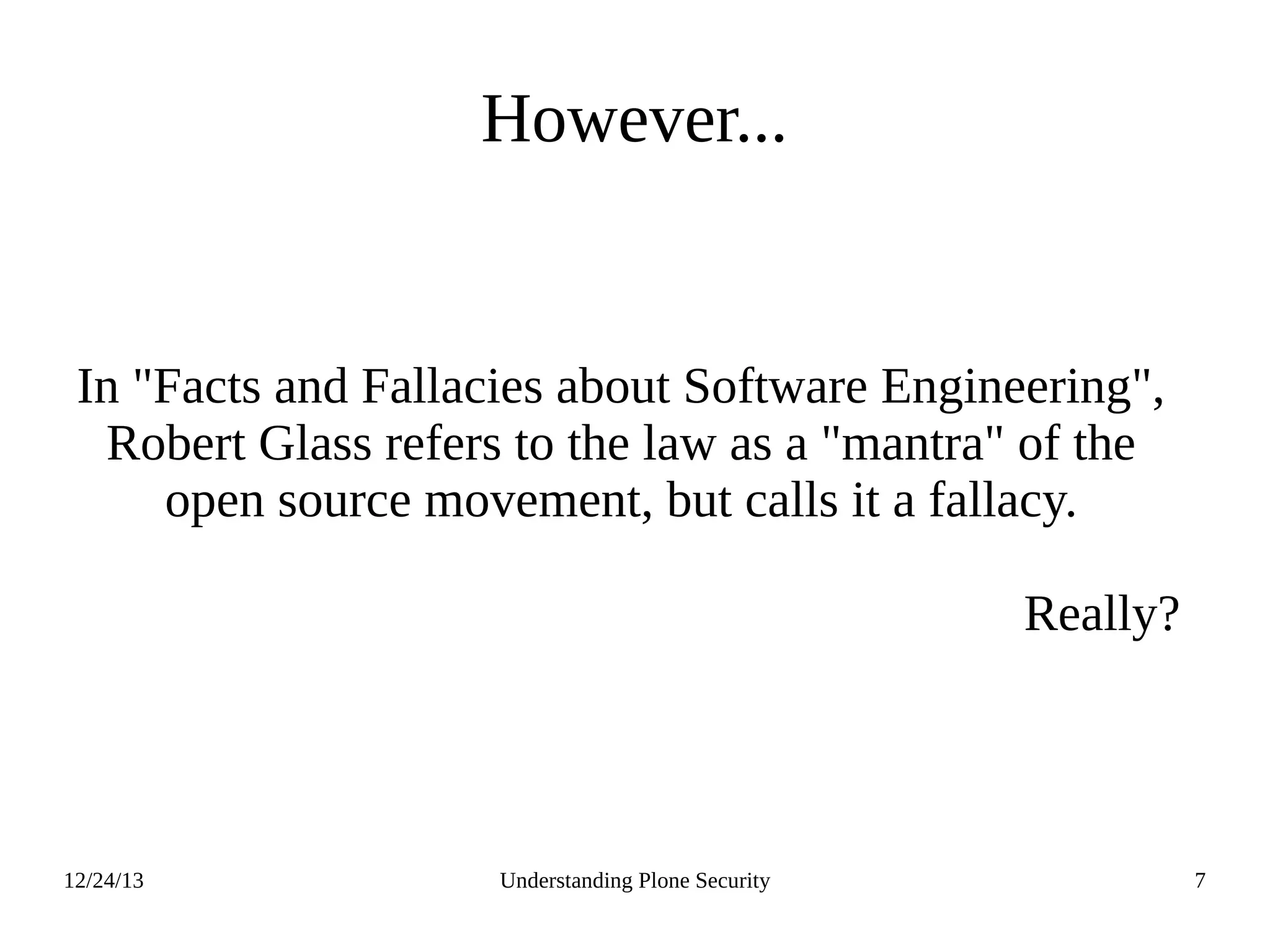 12/24/13 Understanding Plone Security 7
However...
In "Facts and Fallacies about Software Engineering",
Robert Glass refers to the law as a "mantra" of the
open source movement, but calls it a fallacy.
Really?
 