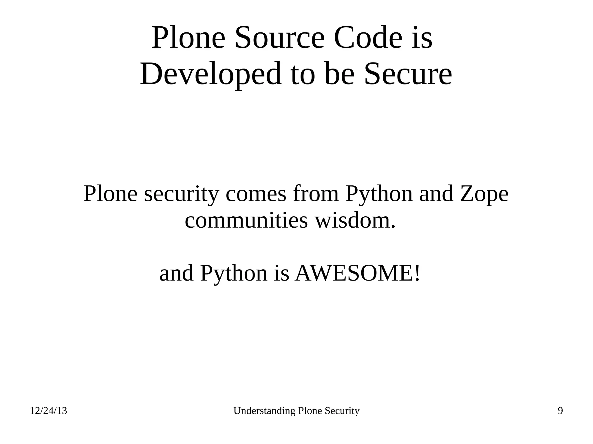 12/24/13 Understanding Plone Security 9
Plone Source Code is
Developed to be Secure
Plone security comes from Python and Zope
communities wisdom.
and Python is AWESOME!
 