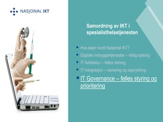  Hva skjer rundt Nasjonal IKT? 
 Digitale innbyggertjenester – viktig satsing 
 IT Arkitektur – felles retning 
 IT Integrasjon – sanering og opprydning 
 IT Governance – felles styring og 
prioritering 
Samordning av IKT i 
spesialisthelsetjenesten 
 