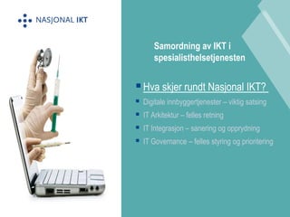 Hva skjer rundt Nasjonal IKT? 
 Digitale innbyggertjenester – viktig satsing 
 IT Arkitektur – felles retning 
 IT Integrasjon – sanering og opprydning 
 IT Governance – felles styring og prioritering 
Samordning av IKT i 
spesialisthelsetjenesten 
 